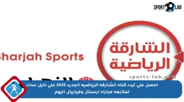 احصل على تردد قناة الشارقة الرياضية الجديد 2025 على نايل سات لمتابعة مباراة آرسنال وفياريال اليوم
